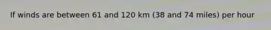 If winds are between 61 and 120 km (38 and 74 miles) per hour