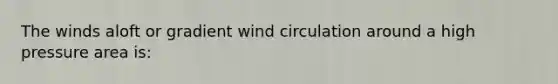 The winds aloft or gradient wind circulation around a high pressure area is: