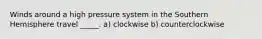 Winds around a high pressure system in the Southern Hemisphere travel _____. a) clockwise b) counterclockwise