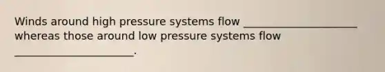 Winds around high pressure systems flow _____________________ whereas those around low pressure systems flow ______________________.