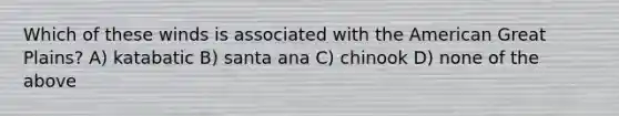 Which of these winds is associated with the American Great Plains? A) katabatic B) santa ana C) chinook D) none of the above