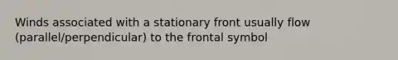 Winds associated with a stationary front usually flow (parallel/perpendicular) to the frontal symbol