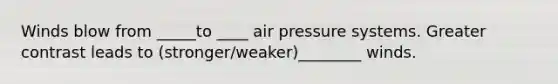 Winds blow from _____to ____ air pressure systems. Greater contrast leads to (stronger/weaker)________ winds.