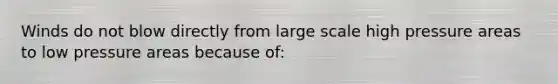 Winds do not blow directly from large scale high pressure areas to low pressure areas because of: