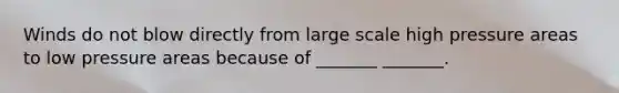 Winds do not blow directly from large scale high pressure areas to low pressure areas because of _______ _______.