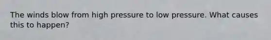 The winds blow from high pressure to low pressure. What causes this to happen?