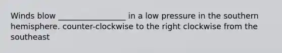 Winds blow _________________ in a low pressure in the southern hemisphere. counter-clockwise to the right clockwise from the southeast