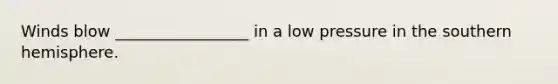 Winds blow _________________ in a low pressure in the southern hemisphere.