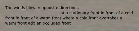 The winds blow in opposite directions ___________________________. at a stationary front in front of a cold front in front of a warm front where a cold front overtakes a warm front add an occluded front