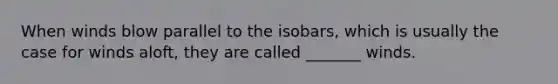 When winds blow parallel to the isobars, which is usually the case for winds aloft, they are called _______ winds.