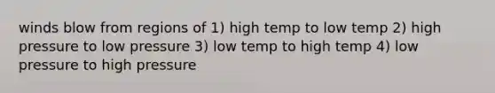 winds blow from regions of 1) high temp to low temp 2) high pressure to low pressure 3) low temp to high temp 4) low pressure to high pressure