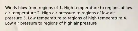 Winds blow from regions of 1. High temperature to regions of low air temperature 2. High air pressure to regions of low air pressure 3. Low temperature to regions of high temperature 4. Low air pressure to regions of high air pressure