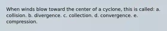 When winds blow toward the center of a cyclone, this is called: a. collision. b. divergence. c. collection. d. convergence. e. compression.