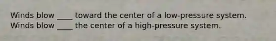 Winds blow ____ toward the center of a low-pressure system. Winds blow ____ the center of a high-pressure system.