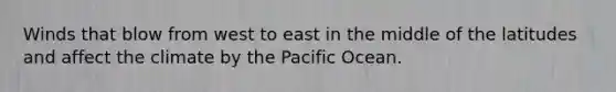 Winds that blow from west to east in the middle of the latitudes and affect the climate by the Pacific Ocean.