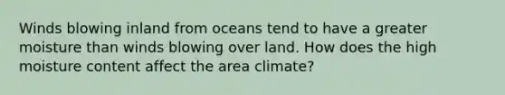 Winds blowing inland from oceans tend to have a greater moisture than winds blowing over land. How does the high moisture content affect the area climate?