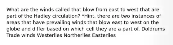 What are the winds called that blow from east to west that are part of the Hadley circulation? *Hint, there are two instances of areas that have prevailing winds that blow east to west on the globe and differ based on which cell they are a part of. Doldrums Trade winds Westerlies Northerlies Easterlies