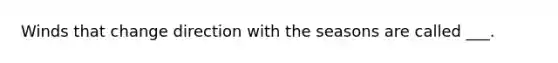 Winds that change direction with the seasons are called ___.