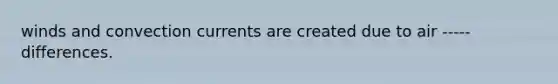 winds and convection currents are created due to air ----- differences.