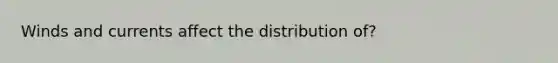 Winds and currents affect the distribution of?