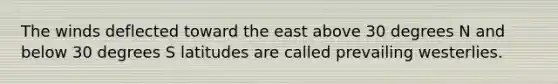 The winds deflected toward the east above 30 degrees N and below 30 degrees S latitudes are called prevailing westerlies.