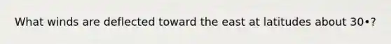 What winds are deflected toward the east at latitudes about 30•?
