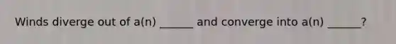 Winds diverge out of a(n) ______ and converge into a(n) ______?