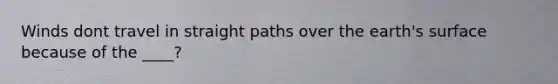 Winds dont travel in straight paths over the earth's surface because of the ____?