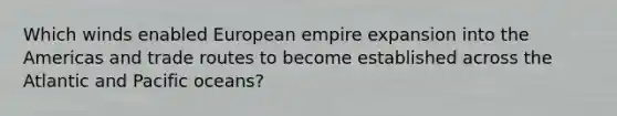 Which winds enabled European empire expansion into the Americas and trade routes to become established across the Atlantic and Pacific oceans?