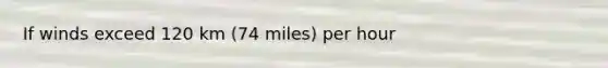 If winds exceed 120 km (74 miles) per hour