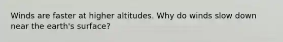 Winds are faster at higher altitudes. Why do winds slow down near the earth's surface?
