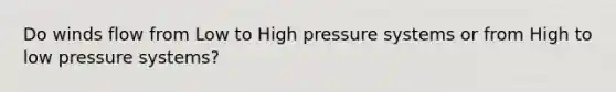 Do winds flow from Low to High pressure systems or from High to low pressure systems?