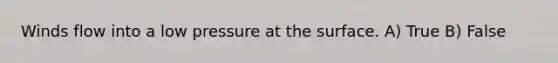 Winds flow into a low pressure at the surface. A) True B) False
