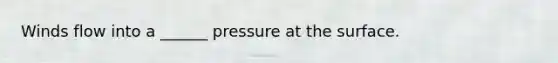 Winds flow into a ______ pressure at the surface.