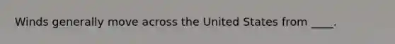 Winds generally move across the United States from ____.