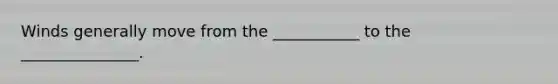Winds generally move from the ___________ to the _______________.