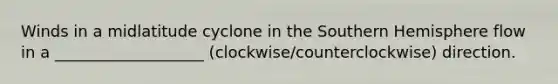 Winds in a midlatitude cyclone in the Southern Hemisphere flow in a ___________________ (clockwise/counterclockwise) direction.