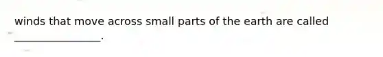 winds that move across small parts of the earth are called ________________.