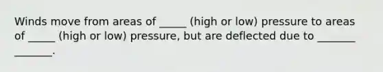 Winds move from areas of _____ (high or low) pressure to areas of _____ (high or low) pressure, but are deflected due to _______ _______.