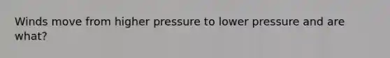 Winds move from higher pressure to lower pressure and are what?