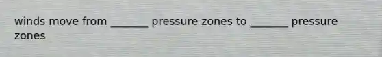 winds move from _______ pressure zones to _______ pressure zones