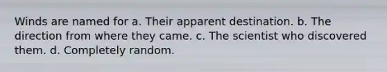 Winds are named for a. Their apparent destination. b. The direction from where they came. c. The scientist who discovered them. d. Completely random.