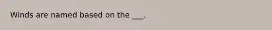 Winds are named based on the ___.