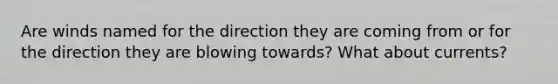 Are winds named for the direction they are coming from or for the direction they are blowing towards? What about currents?