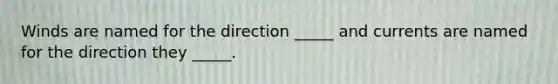 Winds are named for the direction _____ and currents are named for the direction they _____.