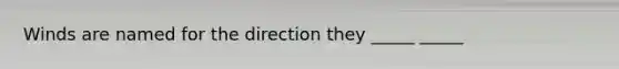 Winds are named for the direction they _____ _____