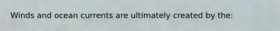 Winds and ocean currents are ultimately created by the: