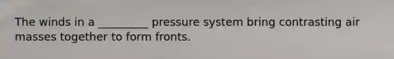 The winds in a _________ pressure system bring contrasting air masses together to form fronts.