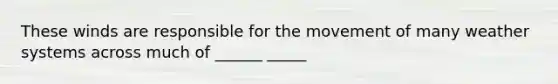 These winds are responsible for the movement of many weather systems across much of ______ _____