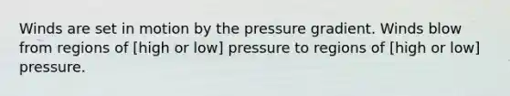 Winds are set in motion by the pressure gradient. Winds blow from regions of [high or low] pressure to regions of [high or low] pressure.